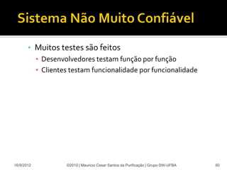 • Muitos testes são feitos
         ▪ Desenvolvedores testam função por função
         ▪ Clientes testam funcionalidade por funcionalidade




16/9/2012          ©2010 | Mauricio Cesar Santos da Purificação | Grupo DW-UFBA   60
 