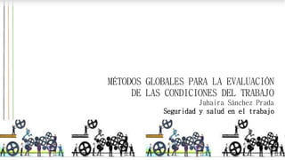 MÉTODOS GLOBALES PARA LA EVALUACIÓN
DE LAS CONDICIONES DEL TRABAJO
Jahaira Sánchez Prada
Seguridad y salud en el trabajo
 