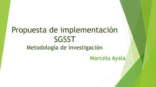 Propuesta de implementación
SGSST
Metodología de investigación
Marcela Ayala
 