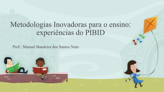 Metodologias Inovadoras para o ensino:
experiências do PIBID
Prof.: Manuel Bandeira dos Santos Neto
 
