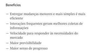 ConvDev
ConvDev (Conversational Development) é uma evolução
natural do desenvolvimento de software. Ele incentiva a
conversa entre grupos funcionais através de todo o
processo de desenvolvimento de software, permitindo que
os desenvolvedores possam manter um histórico de toda
evolução em uma forma coesa e intuitiva. ConvDev acelera
o ciclo de vida do desenvolvimento incentivando a
colaboração e o compartilhamento desde a ideia até o
lançamento em produção.
 