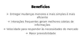 Benefícios
→ Entregar mudanças menores e mais simples é mais
eﬁciente
→ Interações frequentes geram melhores coletas de
informações
→ Velocidade para responder às necessidades do mercado
→ Maior previsibilidade
 
