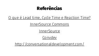 Referências
O que é Lead time, Cycle Time e Reaction Time?
InnerSource Commons
InnerSource
Convdev
http://conversationaldevelopment.com/
 