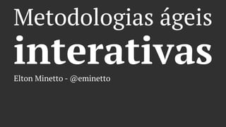 Metodologias ágeis
interativasElton Minetto - @eminetto
 