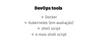 DevOps tools
→ Docker
→ Kubernetes (em avaliação)
→ shell script
→ e mais shell script
 