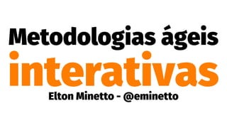 Metodologias ágeis
interativasElton Minetto - @eminetto
 