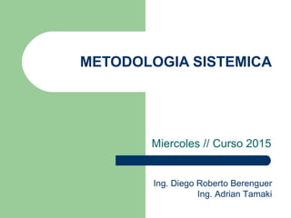 METODOLOGIA SISTEMICA
Miercoles // Curso 2015
Ing. Diego Roberto Berenguer
Ing. Adrian Tamaki
 