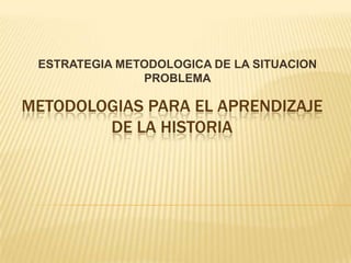 ESTRATEGIA METODOLOGICA DE LA SITUACION PROBLEMA METODOLOGIAS PARA EL APRENDIZAJE  DE LA HISTORIA 