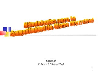 Resumen P. Reyes / Febrero 2006 Métodologías para la Competitividad de Clase Mundial 