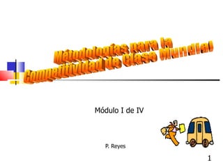 P. Reyes  Métodologías para la Competitividad de Clase Mundial Módulo I de IV 