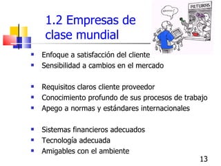 1.2 Empresas de    clase mundial <ul><li>Enfoque a satisfacción del cliente </li></ul><ul><li>Sensibilidad a cambios en el...