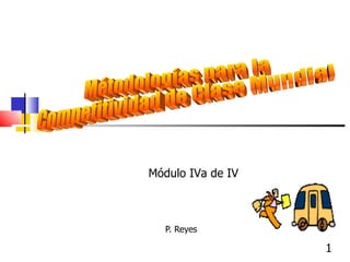 P. Reyes  Métodologías para la Competitividad de Clase Mundial Módulo IVa de IV 