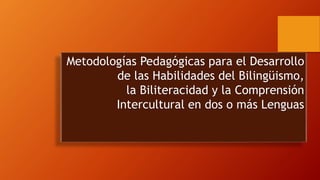 Metodologías Pedagógicas para el Desarrollo
de las Habilidades del Bilingüismo,
la Biliteracidad y la Comprensión
Intercultural en dos o más Lenguas
 