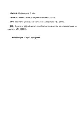 LEASING: Modalidade de Crédito.
Letras de Câmbio: Ordem de Pagamento á vista ou a Prazo.
DOC: Documento Utilizado para Transações financeiras até R$ 4.999,99.
TED: Documento Utilizado para transações financeiras on-line para valores iguais ou
superiores à R$ 5.000,00.
Metodologias –Língua Portuguesa
 
