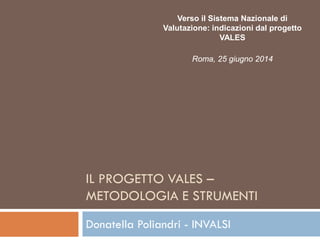 IL PROGETTO VALES –
METODOLOGIA E STRUMENTI
Donatella Poliandri - INVALSI
Verso il Sistema Nazionale di
Valutazione: indicazioni dal progetto
VALES
Roma, 25 giugno 2014
 