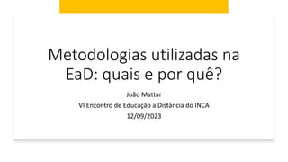 Metodologias utilizadas na
EaD: quais e por quê?
João Mattar
VI Encontro de Educação a Distância do INCA
12/09/2023
 