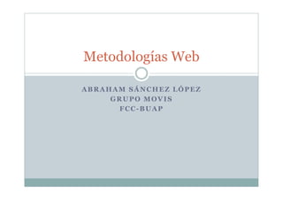 Metodologías Web
Metodologías Web
ABRAHAM SÁNCHEZ LÓPEZ
GRUPO MOVIS
GRUPO MOVIS
FCC-BUAP
 