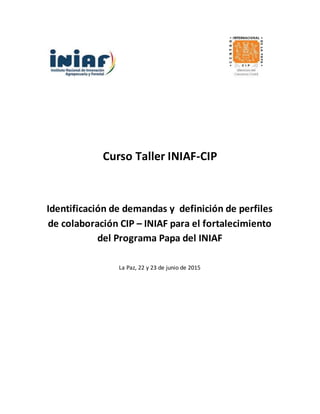 Curso Taller INIAF-CIP
Identificación de demandas y definición de perfiles
de colaboración CIP – INIAF para el fortalecimiento
del Programa Papa del INIAF
La Paz, 22 y 23 de junio de 2015
 