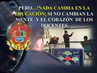 PERO…!NADA CAMBIA EN LA
EDUCACIÓN¡ SI NO CAMBIAN LA
MENTE Y EL CORAZÓN DE LOS
DOCENTES
 