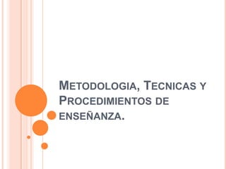 METODOLOGIA, TECNICAS Y
PROCEDIMIENTOS DE
ENSEÑANZA.

 