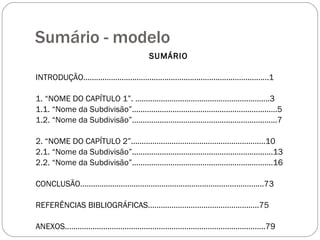 Sumário - modelo SUMÁRIO INTRODUÇÃO.......................................................................................1 1. “NOME DO CAPÍTULO 1”. ...............................................................3 1.1. “Nome da Subdivisão”....................................................................5 1.2. “Nome da Subdivisão”....................................................................7 2. “NOME DO CAPÍTULO 2”...............................................................10 2.1. “Nome da Subdivisão”..................................................................13 2.2. “Nome da Subdivisão”..................................................................16 CONCLUSÃO......................................................................................73 REFERÊNCIAS BIBLIOGRÁFICAS....................................................75 ANEXOS..............................................................................................79 