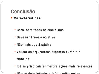 Conclusão Características: Geral para todas as disciplinas Deve ser breve e objetiva Não mais que 1 página Validar os argumentos expostos durante o trabalho Idéias principais e interpretações mais relevantes Não se deve introduzir informações novas 