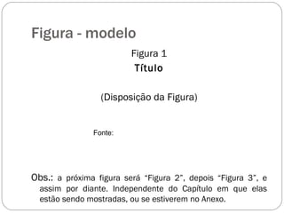 Figura - modelo Figura 1 Título (Disposição da Figura) Obs.:  a próxima figura será “Figura 2”, depois “Figura 3”, e assim por diante. Independente do Capítulo em que elas estão sendo mostradas, ou se estiverem no Anexo. Fonte: 