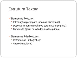Estrutura Textual  Elementos Textuais: Introdução (geral para todas as disciplinas) Desenvolvimento (capítulos para cada disciplina) Conclusão (geral para todas as disciplinas) Elementos Pós-Textuais: Referências Bibliográficas Anexos (opcional) 