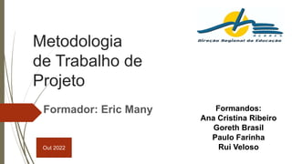 Metodologia
de Trabalho de
Projeto
Formador: Eric Many Formandos:
Ana Cristina Ribeiro
Goreth Brasil
Paulo Farinha
Rui Veloso
Out 2022
 