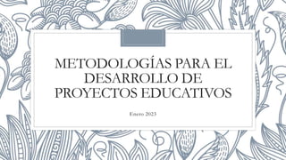 METODOLOGÍAS PARA EL
DESARROLLO DE
PROYECTOS EDUCATIVOS
Enero 2023
 