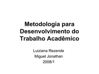 Metodologia para
Desenvolvimento do
Trabalho Acadêmico
Luiziana Rezende
Miguel Jonathan
2008/1
 