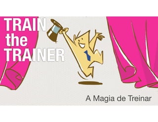 TRAIN
the
TRAINER
A Magia de Treinar
 