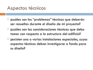 Aspectos técnicos ¿cuáles son los “problemas” técnicos que deberán ser resueltos durante el diseño de mi proyecto? ¿cuáles son las consideraciones técnicas que debo tomar con respecto a la estructura del edificio? ¿existen una o varias instalaciones especiales, cuyos aspectos técnicos deban investigarse a fondo para su diseño?  
