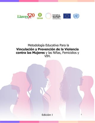 1
Metodología Educativa Para la
Vinculación y Prevención de la Violencia
contra las Mujeres y las Niñas, Femicidios y
VIH.
 