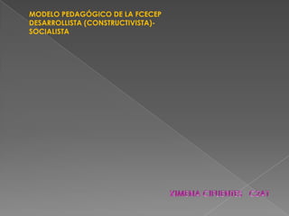MODELO PEDAGÓGICO DE LA FCECEP
DESARROLLISTA (CONSTRUCTIVISTA)-
SOCIALISTA
 