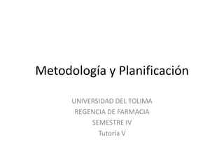 Metodología y Planificación
UNIVERSIDAD DEL TOLIMA
REGENCIA DE FARMACIA
SEMESTRE IV
Tutoría V

 