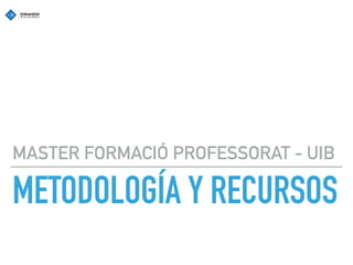METODOLOGÍA Y RECURSOS
MASTER FORMACIÓ PROFESSORAT - UIB
 