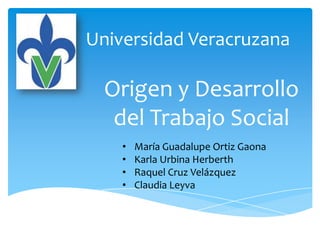 Universidad Veracruzana

  Origen y Desarrollo
   del Trabajo Social
    •   María Guadalupe Ortiz Gaona
    •   Karla Urbina Herberth
    •   Raquel Cruz Velázquez
    •   Claudia Leyva
 