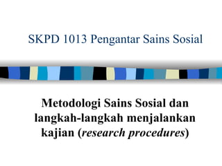 SKPD 1013 Pengantar Sains Sosial




   Metodologi Sains Sosial dan
 langkah-langkah menjalankan
   kajian (research procedures)
 