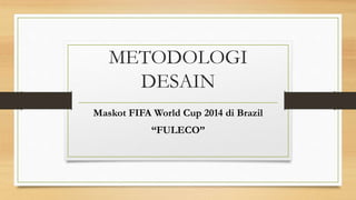 METODOLOGI
DESAIN
Maskot FIFA World Cup 2014 di Brazil
“FULECO”
 