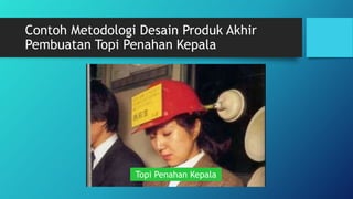 Contoh Metodologi Desain Produk Akhir
Pembuatan Topi Penahan Kepala
Topi Penahan Kepala
 