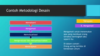 Contoh Metodologi Desain
B. Mengamati
Mengamati untuk menemukan
apa yang membuat orang
tersebut bertingkah laku
seperti itu
Di dalam contoh :
Orang sering tertidur di
kendaraan umum
Menerapkan
Mengevaluasi dan Menyempurnakan
Memvisualisasi
Mengamati
Memahami
Tahapan
 
