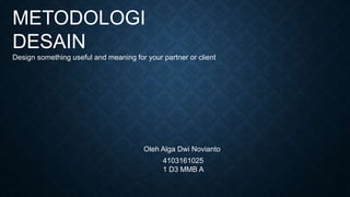 METODOLOGI
DESAIN
Design something useful and meaning for your partner or client
Oleh Alga Dwi Novianto
4103161025
1 D3 MMB A
 