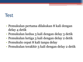 Test
• Pemukulan pertama dilakukan 8 kali dengan
delay 4 detik
• Pemukulan kedua 3 kali dengan delay 3 detik
• Pemukulan ketiga 3 kali dengan delay 2 detik
• Pemukuln cepat 8 kali tanpa delay
• Pemukulan terakhir 3 kali dengan delay 2 detik
 