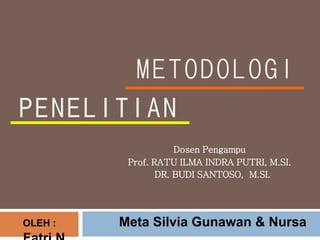 METODOLOGI
Dosen Pengampu
Prof. RATU ILMA INDRA PUTRI, M.SI.
DR. BUDI SANTOSO, M.SI.
OLEH : Meta Silvia Gunawan & Nursa
 