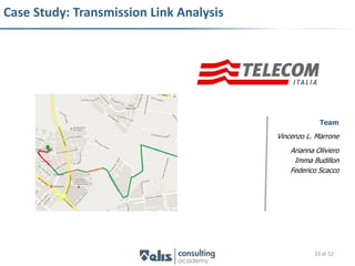 Case Study: Transmission Link Analysis




                                                      Team
                                         Vincenzo L. Marrone
                                             Arianna Oliviero
                                              Imma Budillon
                                             Federico Scacco




                                                    33 di 52
 