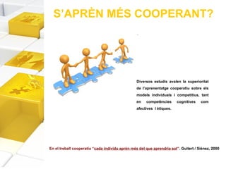 S’APRÈN MÉS COOPERANT?  En el treball cooperatiu “ cada individu aprèn més del que aprendria sol ”.  Guitert / Siènez, 200...