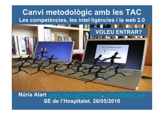 Canvi metodològic amb les TAC
Les competències, les intel·ligències i la web 2.0

                              VOLEU ENTRAR?




Núria Alart www.xtec.cat/~nalart, nalart@xtec.cat
          SE de l’Hospitalet. 26/05/2010
 