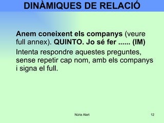 DINÀMIQUES DE RELACIÓ Anem coneixent els companys  (veure full annex).  QUINTO. Jo sé fer ...... (IM) Intenta respondre aquestes preguntes, sense repetir cap nom, amb els companys i signa el full. 
