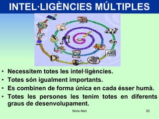 INTEL·LIGÈNCIES MÚLTIPLES Necessitem totes les intel·ligències. Totes són igualment importants. Es combinen de forma única en cada ésser humà. Totes les persones les tenim totes en diferents graus de desenvolupament. 